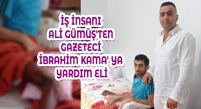 İŞ İNSANI ALİ GÜMÜŞ&#8217;TEN GAZETECİ İBRAHİM KAMA&#8217; YA YARDIM ELİ