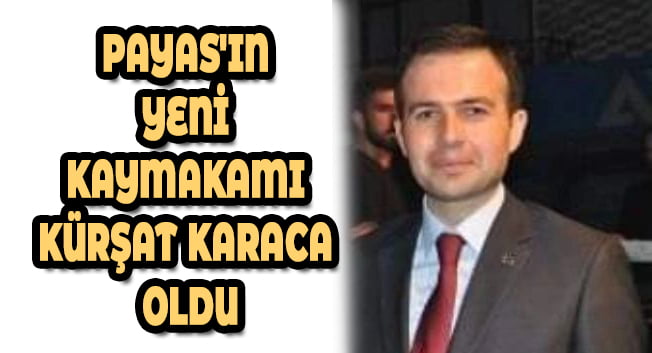 PAYAS&#8217;IN YENİ KAYMAKAMI KÜRŞAT KARACA OLDU