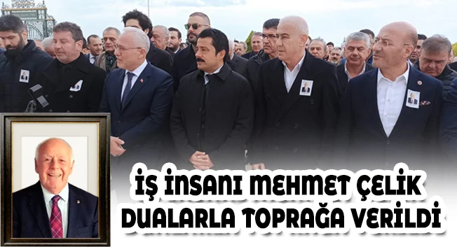 İŞ İNSANI MEHMET &Ccedil;ELİK DUALARLA TOPRAĞA VERİLDİ