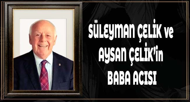 Süleyman Çelik ve Aysan Çelik’in baba acısı